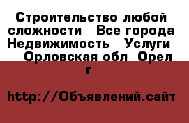 Строительство любой сложности - Все города Недвижимость » Услуги   . Орловская обл.,Орел г.